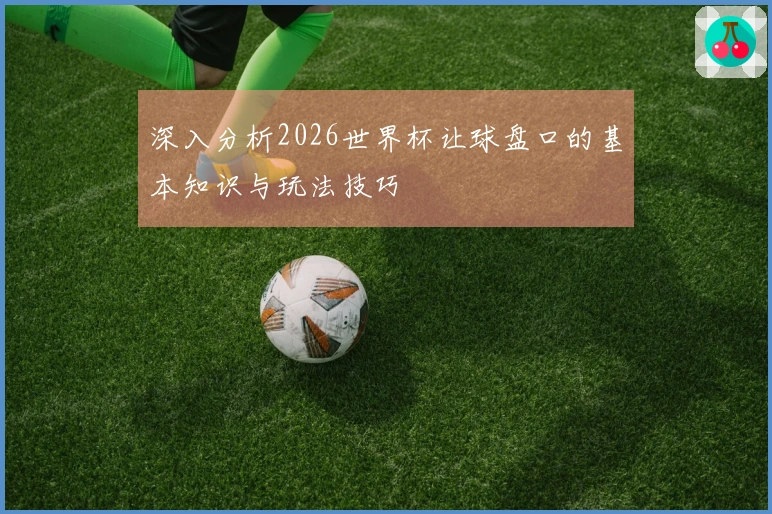 深入分析2026世界杯让球盘口的基本知识与玩法技巧