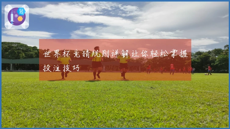 世界杯竞猜规则详解让你轻松掌握投注技巧